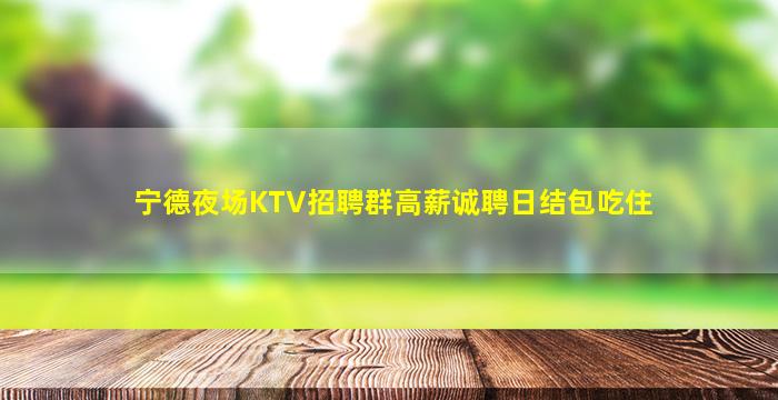 宁德夜场KTV招聘群高薪诚聘日结包吃住