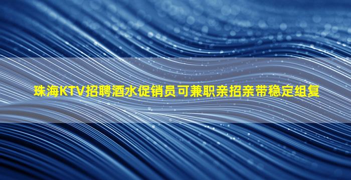 珠海KTV招聘酒水促销员可兼职亲招亲带稳定组复